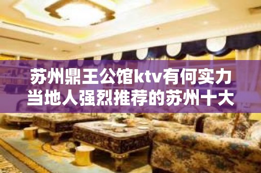 苏州鼎王公馆ktv有何实力当地人强烈推荐的苏州十大夜总会