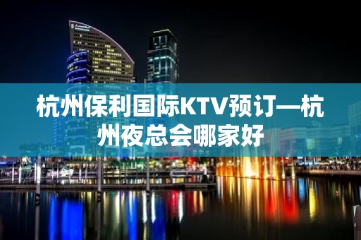 杭州保利国际KTV预订—杭州夜总会哪家好