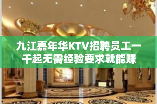 九江嘉年华KTV招聘员工一千起无需经验要求就能赚