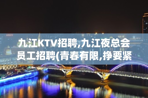 九江KTV招聘,九江夜总会员工招聘(青春有限,挣要紧)