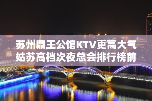 苏州鼎王公馆KTV更高大气姑苏高档次夜总会排行榜前三名