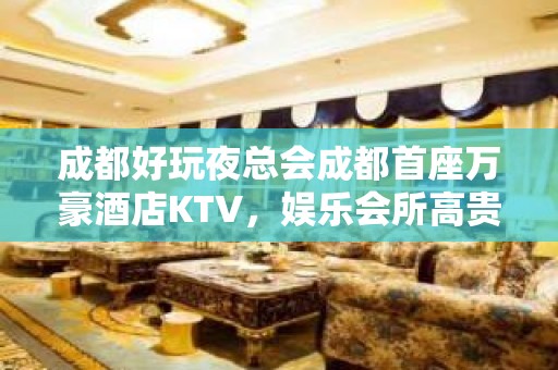 成都好玩夜总会成都首座万豪酒店KTV，娱乐会所高贵奢华