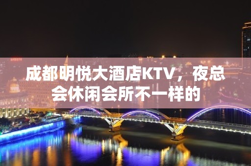 成都明悦大酒店KTV，夜总会休闲会所不一样的