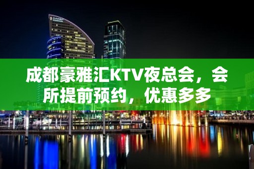 成都豪雅汇KTV夜总会，会所提前预约，优惠多多