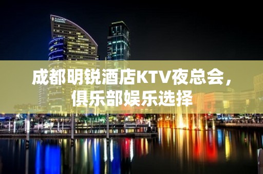 成都明锐酒店KTV夜总会，俱乐部娱乐选择