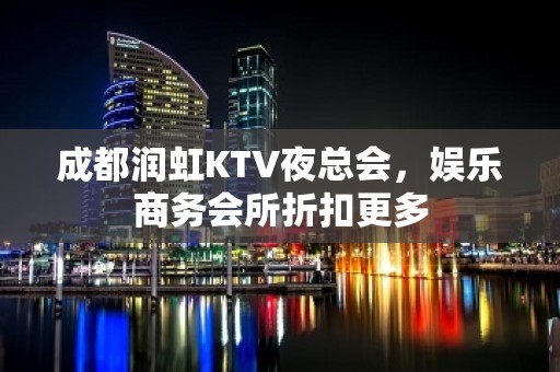 成都润虹KTV夜总会，娱乐商务会所折扣更多