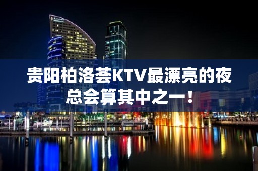 贵阳柏洛荟KTV最漂亮的夜总会算其中之一！