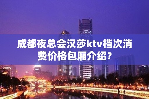 成都夜总会汉莎ktv档次消费价格包厢介绍？