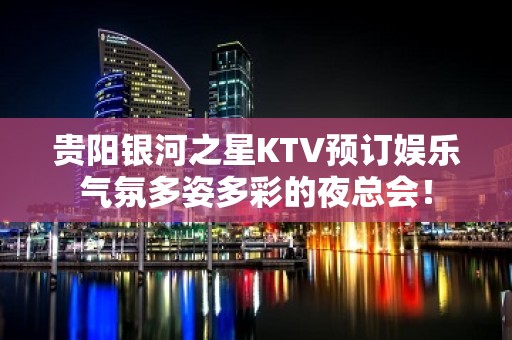 贵阳银河之星KTV预订娱乐气氛多姿多彩的夜总会！