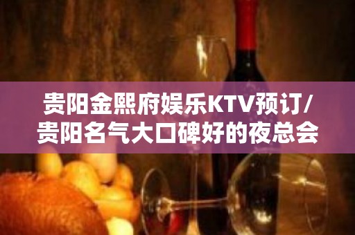 贵阳金熙府娱乐KTV预订/贵阳名气大口碑好的夜总会推荐