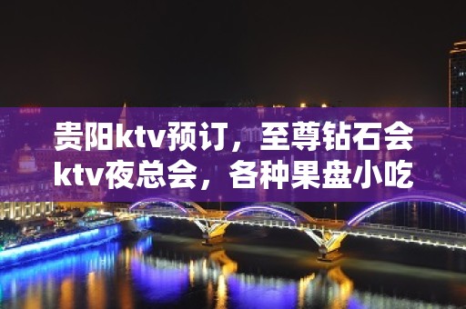 贵阳ktv预订，至尊钻石会ktv夜总会，各种果盘小吃丰盛！