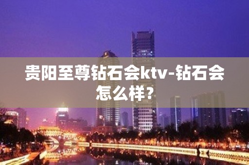 贵阳至尊钻石会ktv-钻石会怎么样？