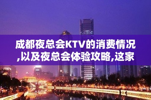 成都夜总会KTV的消费情况,以及夜总会体验攻略,这家不得不去