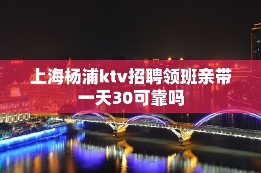 上海杨浦ktv招聘领班亲带一天30可靠吗