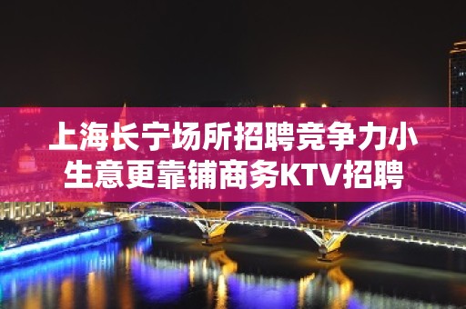 上海长宁场所招聘竞争力小生意更靠铺商务KTV招聘