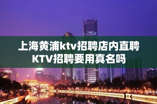 上海黄浦ktv招聘店内直聘KTV招聘要用真名吗