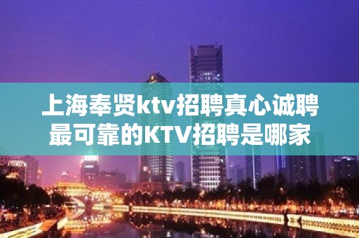 上海奉贤ktv招聘真心诚聘最可靠的KTV招聘是哪家