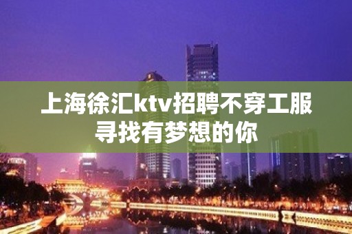 上海徐汇ktv招聘不穿工服寻找有梦想的你