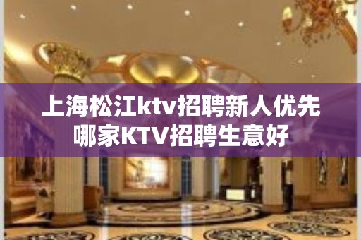 上海松江ktv招聘新人优先哪家KTV招聘生意好