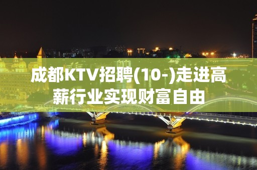 成都KTV招聘(10-)走进高薪行业实现财富自由