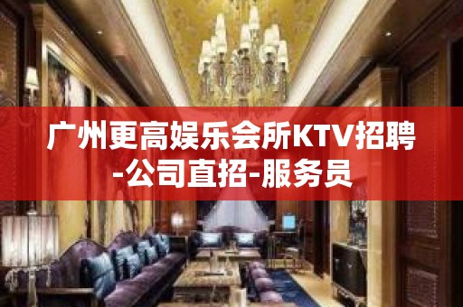 广州更高娱乐会所KTV招聘-公司直招-服务员