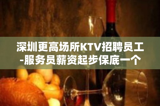 深圳更高场所KTV招聘员工-服务员薪资起步保底一个班