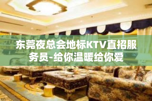 东莞夜总会地标KTV直招服务员-给你温暖给你爱