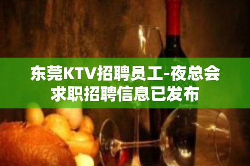 东莞KTV招聘员工-夜总会求职招聘信息已发布