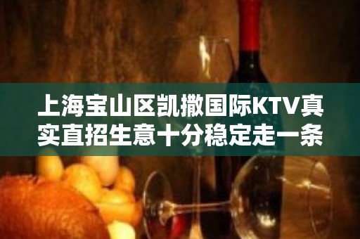 上海宝山区凯撒国际KTV真实直招生意十分稳定走一条发财之路