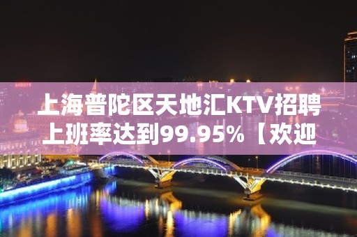 上海普陀区天地汇KTV招聘上班率达到99.95%【欢迎加