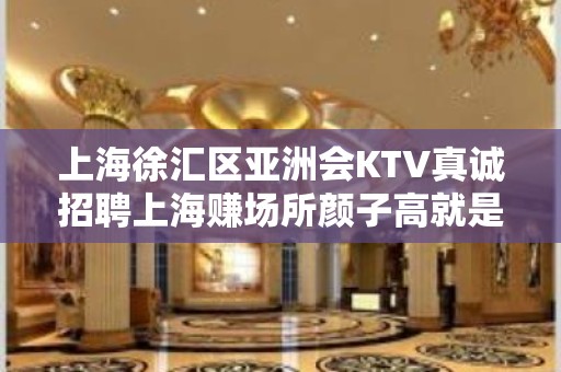 上海徐汇区亚洲会KTV真诚招聘上海赚场所颜子高就是宠儿