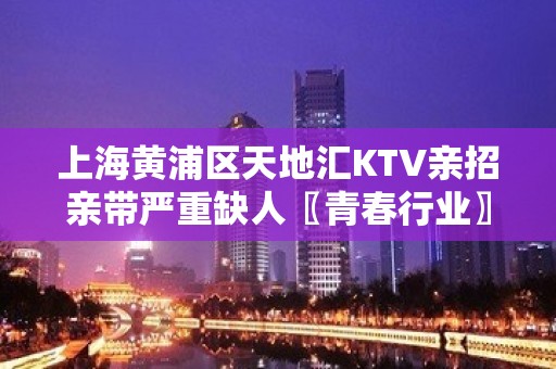 上海黄浦区天地汇KTV亲招亲带严重缺人〖青春行业〗