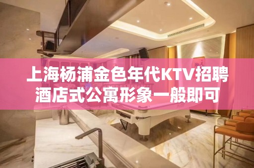 上海杨浦金色年代KTV招聘酒店式公寓形象一般即可