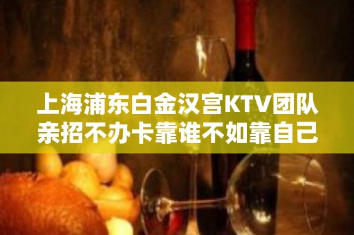 上海浦东白金汉宫KTV团队亲招不办卡靠谁不如靠自己