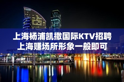 上海杨浦凯撒国际KTV招聘上海赚场所形象一般即可