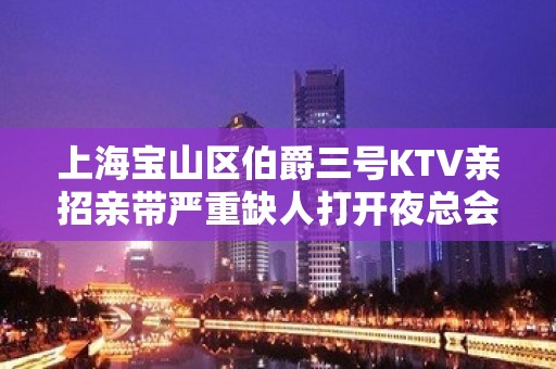 上海宝山区伯爵三号KTV亲招亲带严重缺人打开夜总会赚道路