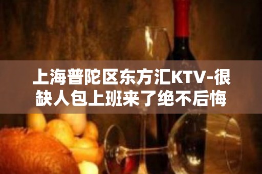 上海普陀区东方汇KTV-很缺人包上班来了绝不后悔