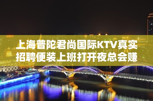 上海普陀君尚国际KTV真实招聘便装上班打开夜总会赚道路