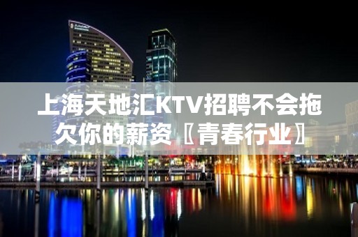 上海天地汇KTV招聘不会拖欠你的薪资〖青春行业〗