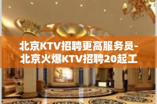 北京KTV招聘更高服务员-北京火爆KTV招聘20起工资