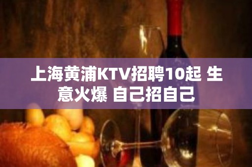 上海黄浦KTV招聘10起 生意火爆 自己招自己