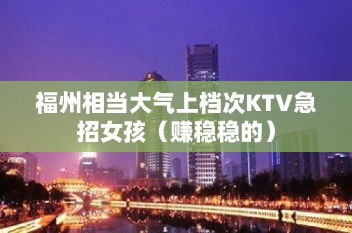 福州相当大气上档次KTV急招女孩（赚稳稳的）