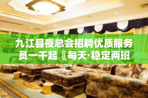 九江县夜总会招聘优质服务员一千起〖每天·稳定两班·〗