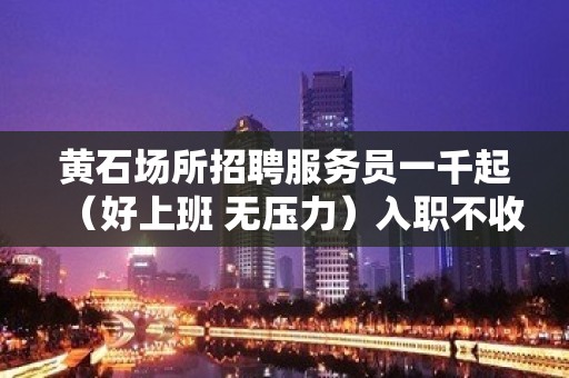 黄石场所招聘服务员一千起（好上班 无压力）入职不收取费用