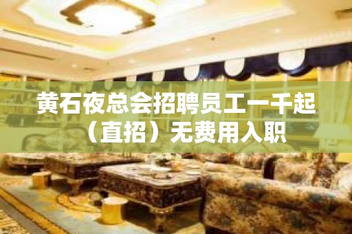 黄石夜总会招聘员工一千起（直招）无费用入职