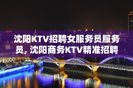 沈阳KTV招聘女服务员服务员, 沈阳商务KTV精准招聘信息