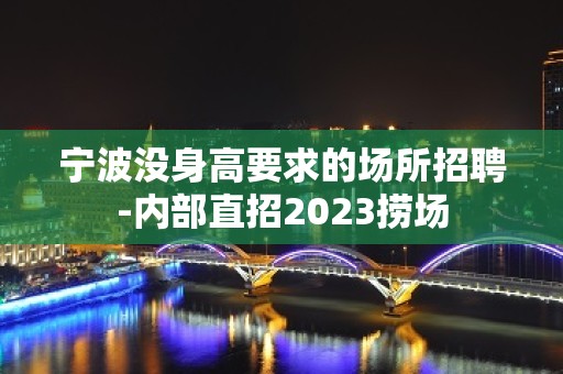 宁波没身高要求的场所招聘-内部直招2023捞场