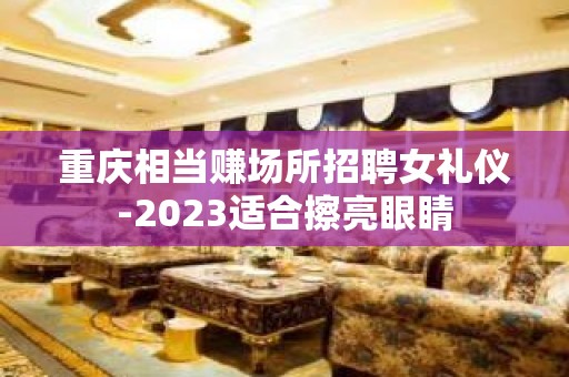 重庆相当赚场所招聘女礼仪-2023适合擦亮眼睛