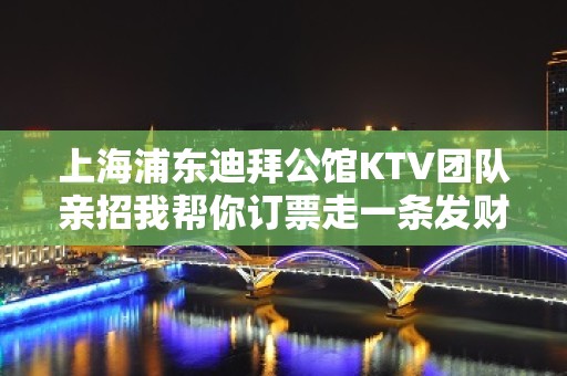 上海浦东迪拜公馆KTV团队亲招我帮你订票走一条发财之路