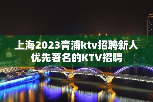 上海2023青浦ktv招聘新人优先著名的KTV招聘